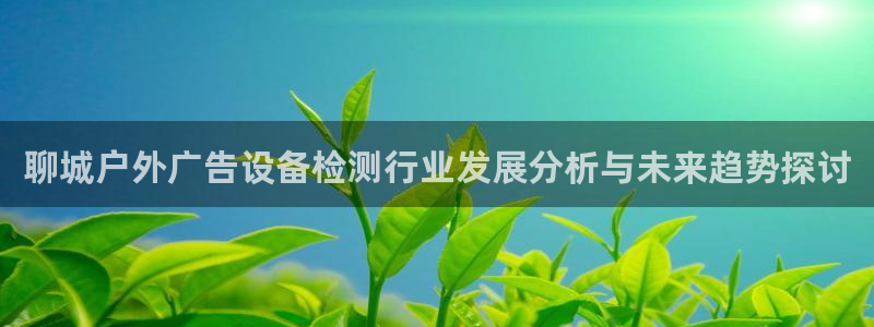 杏宇平台总代理电话：聊城户外广告设备检测