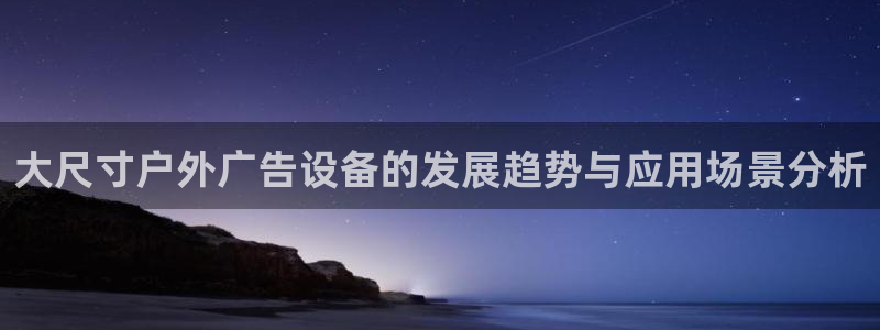 杏宇平台代理怎么样可靠吗：大尺寸户外广告设备的发展趋势与应用场景分析