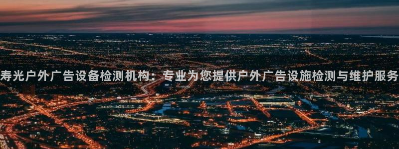 杏宇平台代理怎么赚钱：寿光户外广告设备检测机构：专业为您提供户外广告设施检测与维护服务