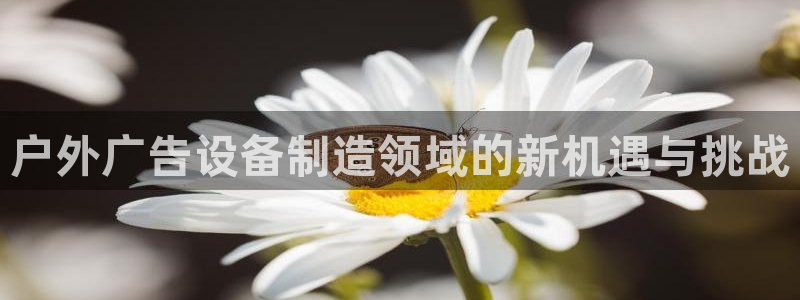 杏宇官方平台官网下载：户外广告设备制造领